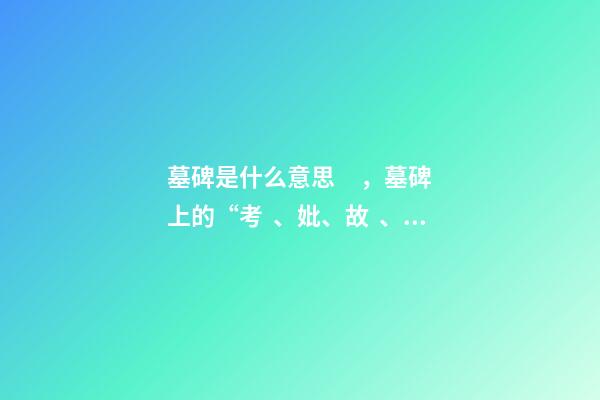 墓碑是什么意思，墓碑上的“考、妣、故、先、顯”